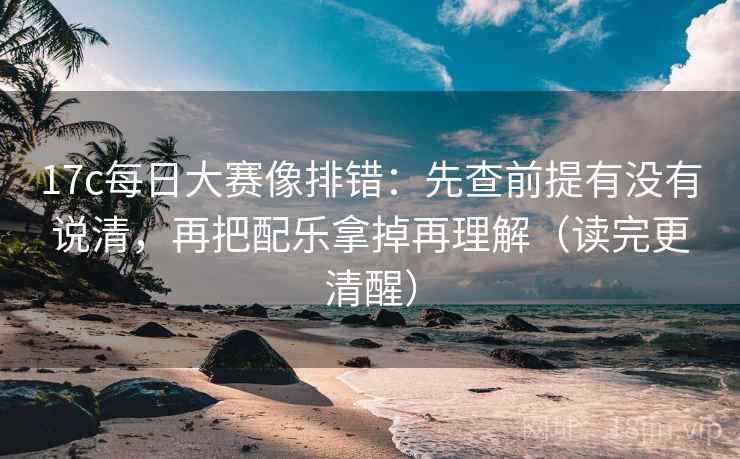 17c每日大赛像排错：先查前提有没有说清，再把配乐拿掉再理解（读完更清醒）