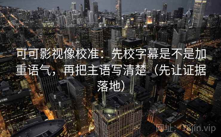 可可影视像校准：先校字幕是不是加重语气，再把主语写清楚（先让证据落地）