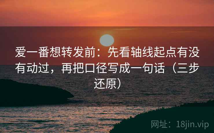 爱一番想转发前：先看轴线起点有没有动过，再把口径写成一句话（三步还原）