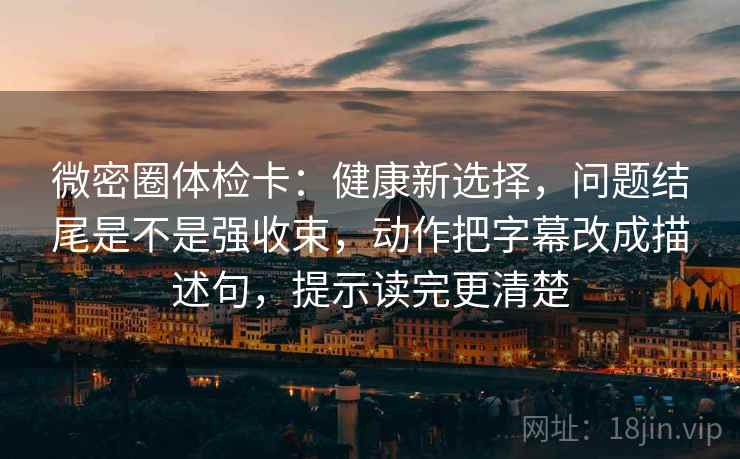 微密圈体检卡：健康新选择，问题结尾是不是强收束，动作把字幕改成描述句，提示读完更清楚