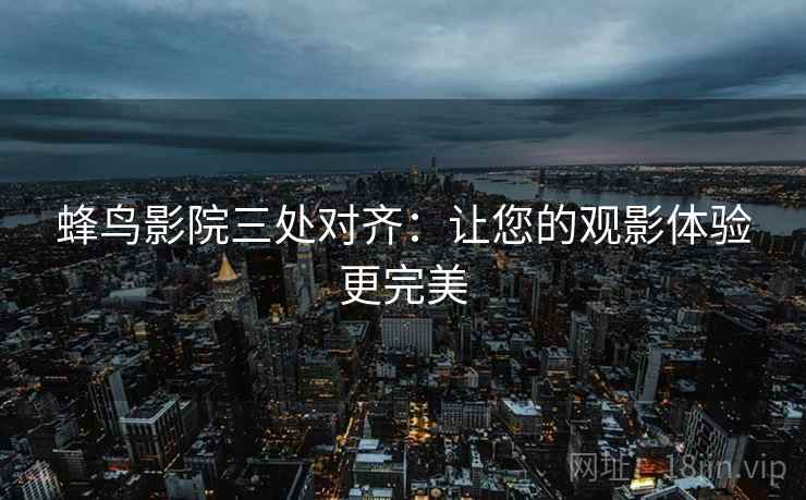 蜂鸟影院三处对齐：让您的观影体验更完美