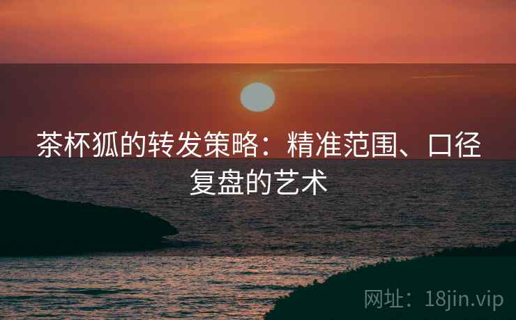 茶杯狐的转发策略：精准范围、口径复盘的艺术
