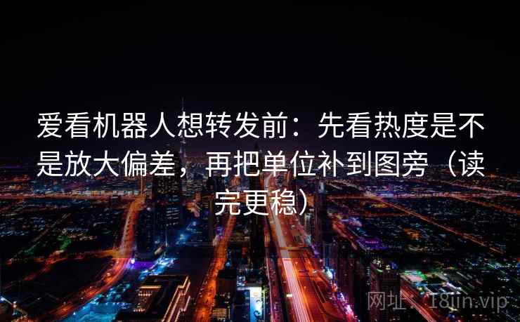 爱看机器人想转发前：先看热度是不是放大偏差，再把单位补到图旁（读完更稳）