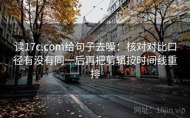 读17c.com给句子去噪：核对对比口径有没有同一后再把剪辑按时间线重排