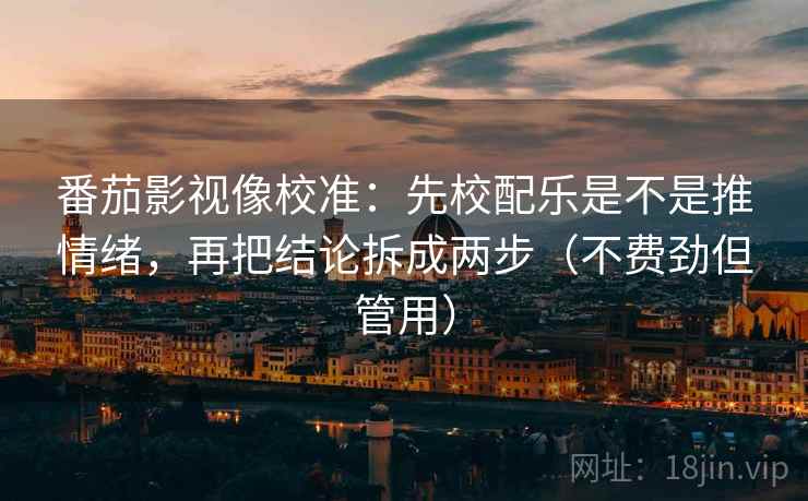 番茄影视像校准：先校配乐是不是推情绪，再把结论拆成两步（不费劲但管用）