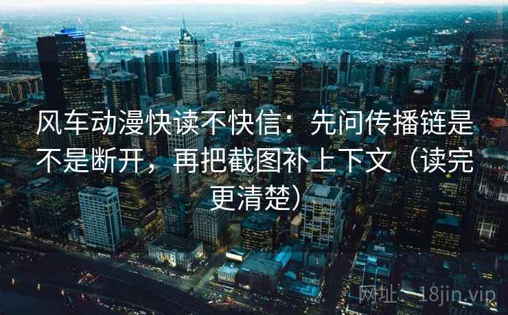 风车动漫快读不快信：先问传播链是不是断开，再把截图补上下文（读完更清楚）