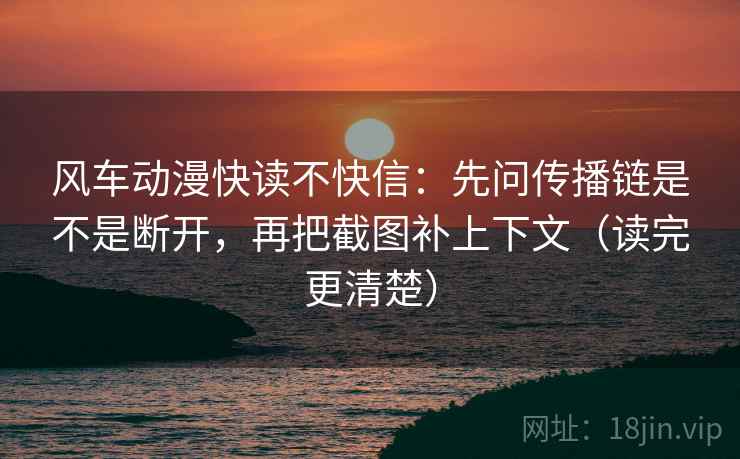 风车动漫快读不快信：先问传播链是不是断开，再把截图补上下文（读完更清楚）