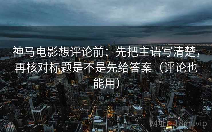 神马电影想评论前：先把主语写清楚，再核对标题是不是先给答案（评论也能用）