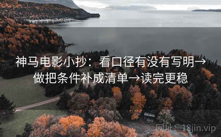 神马电影小抄：看口径有没有写明→做把条件补成清单→读完更稳