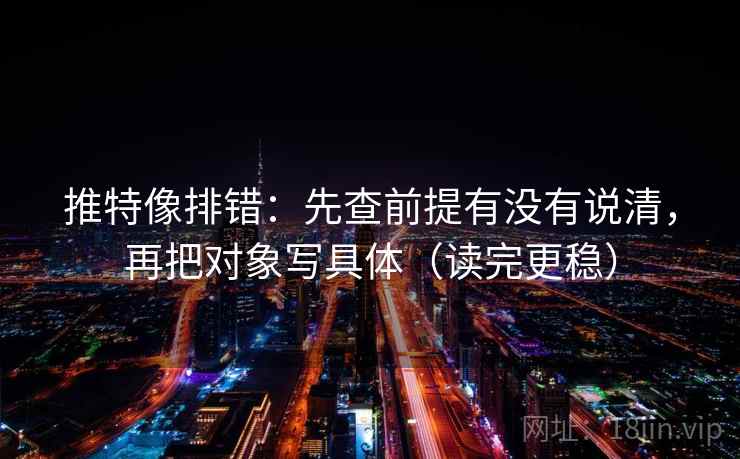 推特像排错：先查前提有没有说清，再把对象写具体（读完更稳）