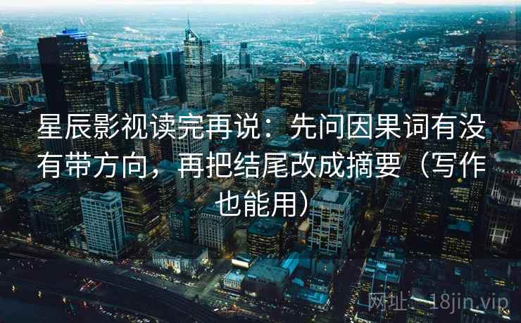 星辰影视读完再说：先问因果词有没有带方向，再把结尾改成摘要（写作也能用）