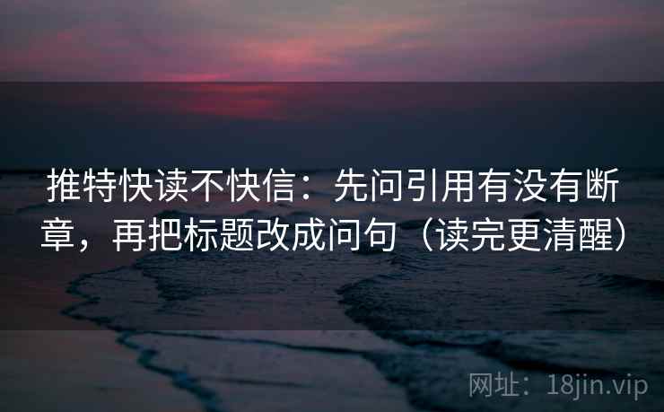 推特快读不快信：先问引用有没有断章，再把标题改成问句（读完更清醒）