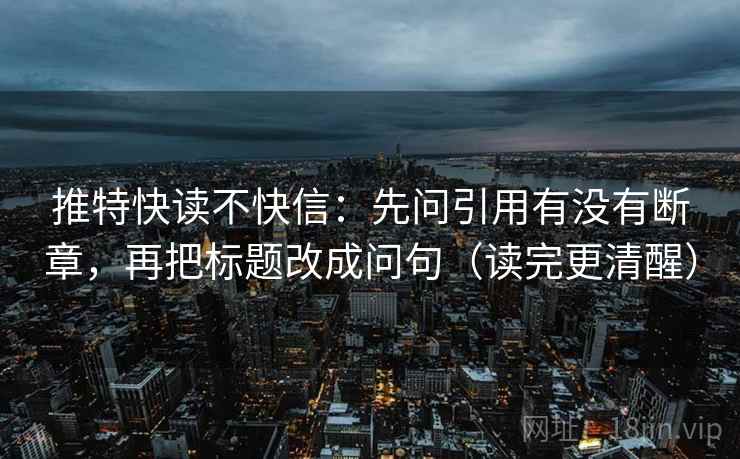 推特快读不快信：先问引用有没有断章，再把标题改成问句（读完更清醒）