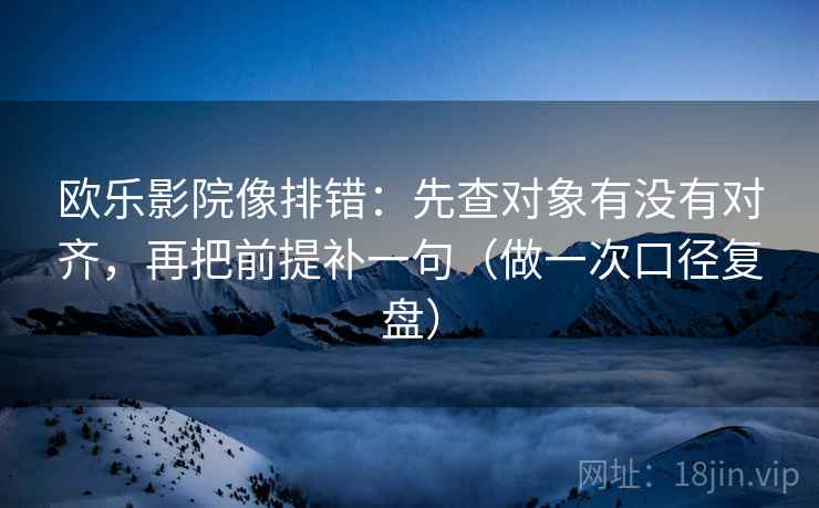 欧乐影院像排错：先查对象有没有对齐，再把前提补一句（做一次口径复盘）