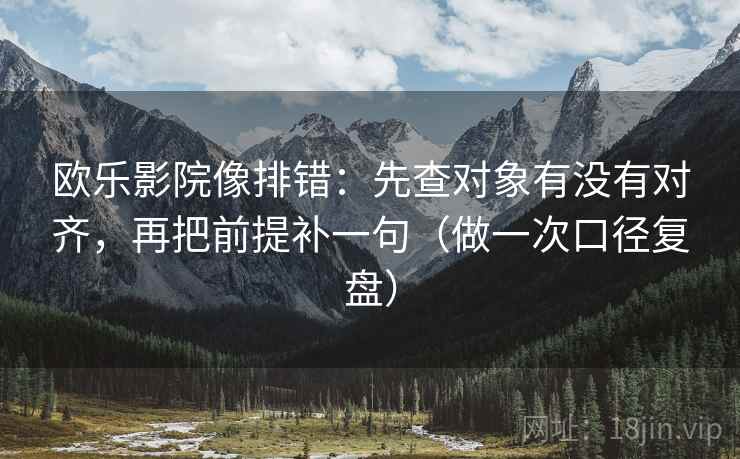 欧乐影院像排错：先查对象有没有对齐，再把前提补一句（做一次口径复盘）