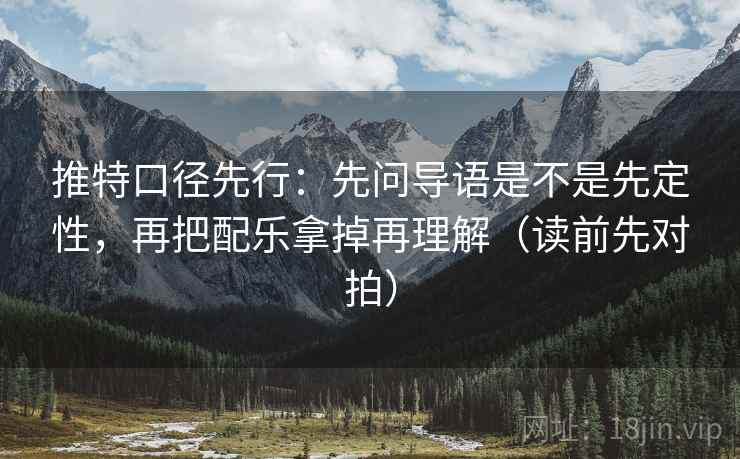 推特口径先行：先问导语是不是先定性，再把配乐拿掉再理解（读前先对拍）