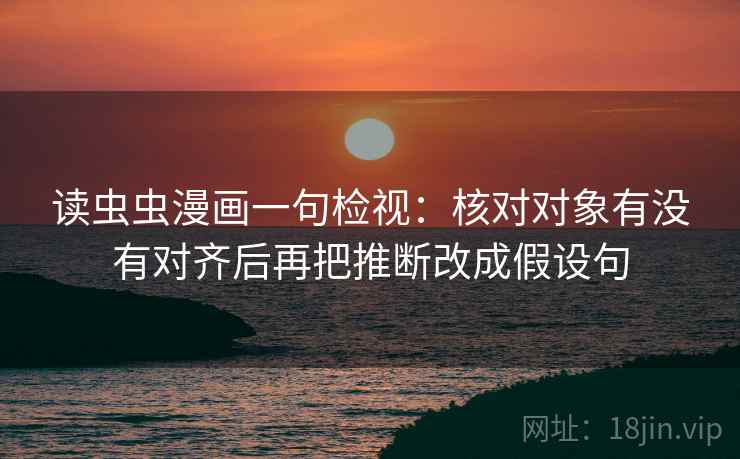 读虫虫漫画一句检视：核对对象有没有对齐后再把推断改成假设句