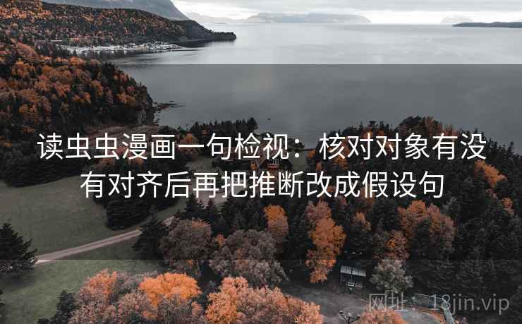 读虫虫漫画一句检视：核对对象有没有对齐后再把推断改成假设句