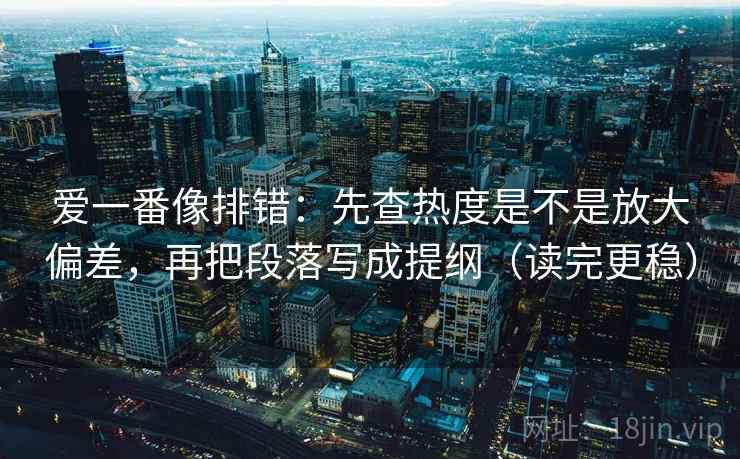 爱一番像排错:先查热度是不是放大偏差,再把段落写成提纲(读完更稳) 爱一番像排错:先查热度是不是放大偏差,再把段落写成提纲(读完更稳)