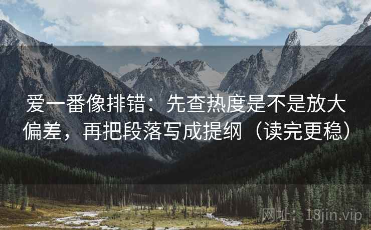 爱一番像排错:先查热度是不是放大偏差,再把段落写成提纲(读完更稳) 爱一番像排错:先查热度是不是放大偏差,再把段落写成提纲(读完更稳)