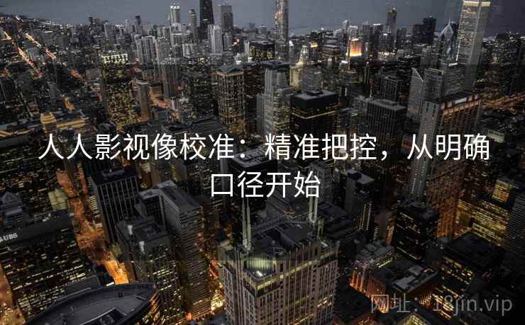 人人影视像校准：精准把控，从明确口径开始