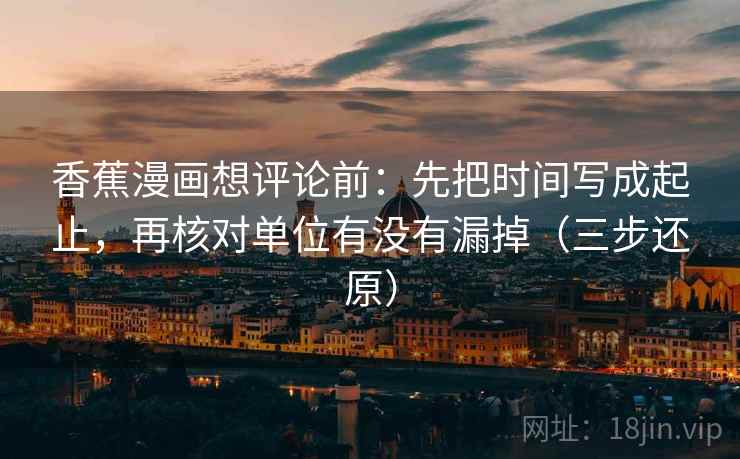 香蕉漫画想评论前：先把时间写成起止，再核对单位有没有漏掉（三步还原）
