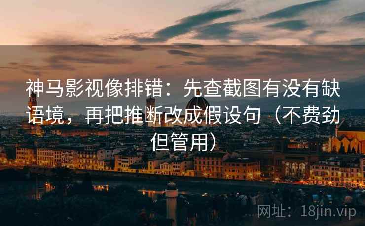 神马影视像排错：先查截图有没有缺语境，再把推断改成假设句（不费劲但管用）