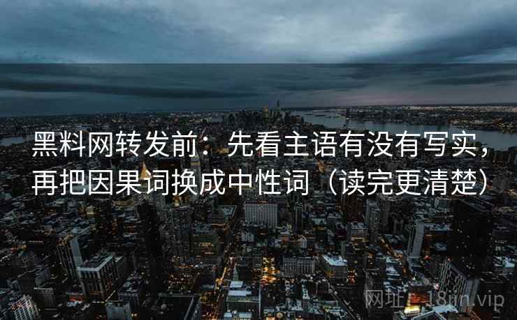黑料网转发前：先看主语有没有写实，再把因果词换成中性词（读完更清楚）