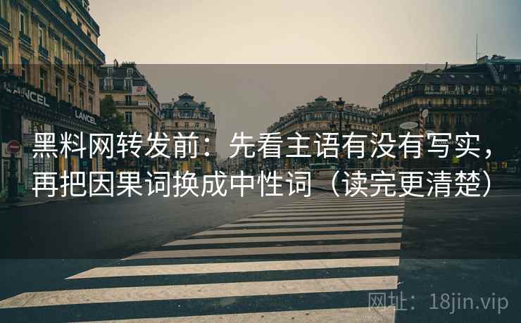 黑料网转发前：先看主语有没有写实，再把因果词换成中性词（读完更清楚）