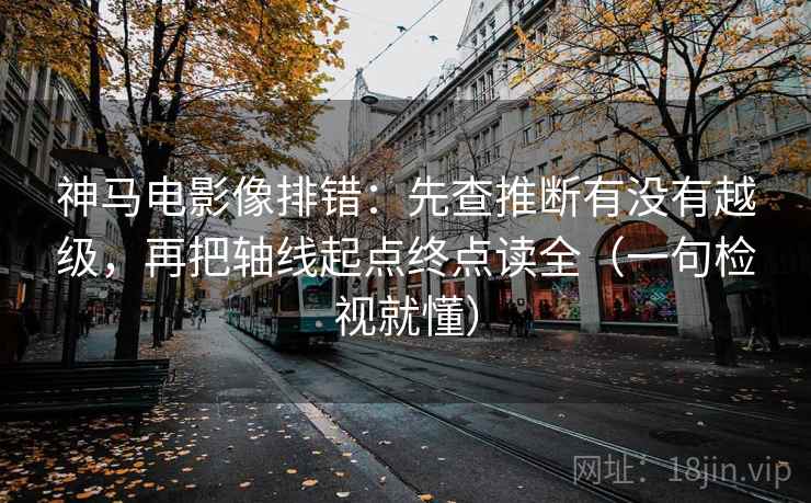 神马电影像排错：先查推断有没有越级，再把轴线起点终点读全（一句检视就懂）