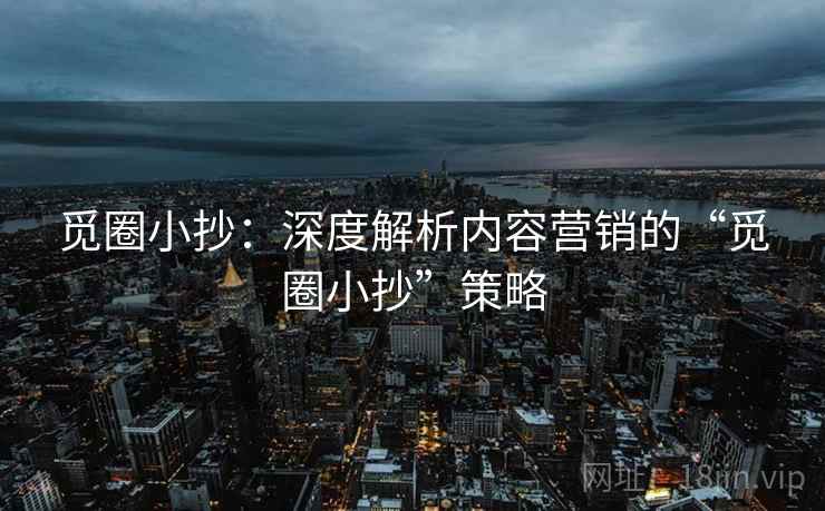 觅圈小抄：深度解析内容营销的“觅圈小抄”策略