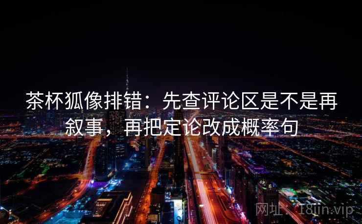 茶杯狐像排错：先查评论区是不是再叙事，再把定论改成概率句