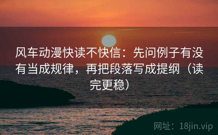 风车动漫快读不快信：先问例子有没有当成规律，再把段落写成提纲（读完更稳）