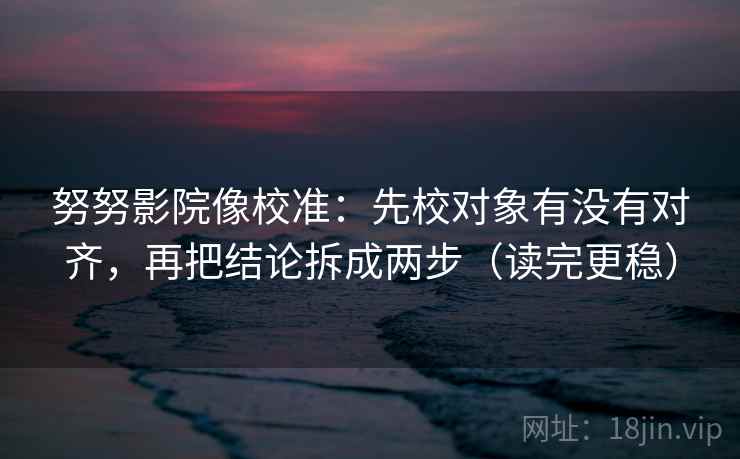 努努影院像校准：先校对象有没有对齐，再把结论拆成两步（读完更稳）