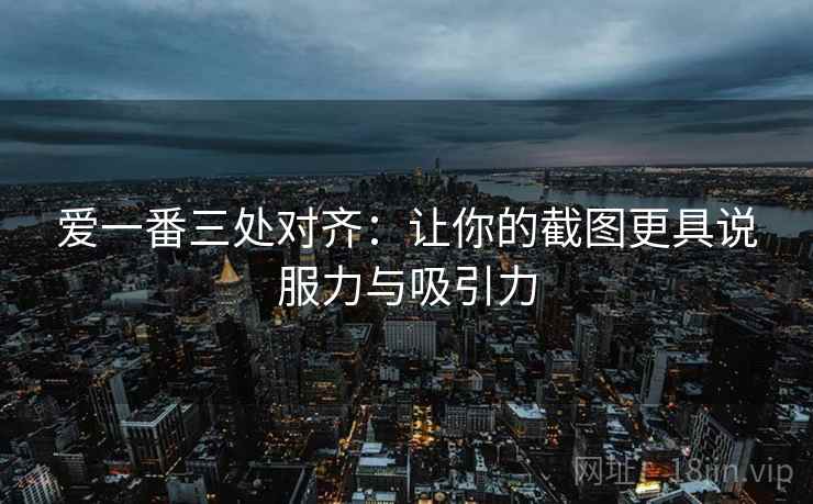 爱一番三处对齐:让你的截图更具说服力与吸引力 爱一番三处对齐:让你的截图更具说服力与吸引力