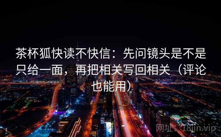 茶杯狐快读不快信：先问镜头是不是只给一面，再把相关写回相关（评论也能用）