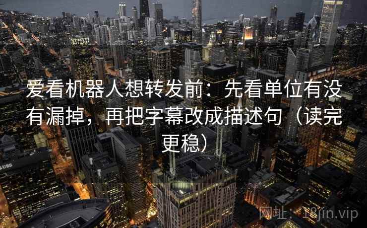 爱看机器人想转发前:先看单位有没有漏掉,再把字幕改成描述句(读完更稳) 爱看机器人想转发前:先看单位有没有漏掉,再把字幕改成描述句(读完更稳)