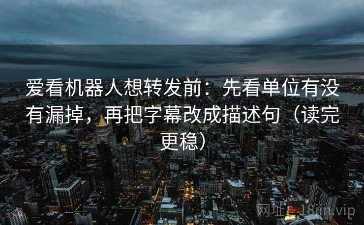 爱看机器人想转发前:先看单位有没有漏掉,再把字幕改成描述句(读完更稳) 爱看机器人想转发前:先看单位有没有漏掉,再把字幕改成描述句(读完更稳)