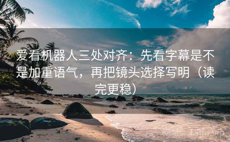 爱看机器人三处对齐:先看字幕是不是加重语气,再把镜头选择写明(读完更稳) 爱看机器人三处对齐:先看字幕是不是加重语气,再把镜头选择写明(读完更稳)