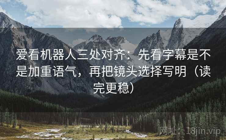 爱看机器人三处对齐:先看字幕是不是加重语气,再把镜头选择写明(读完更稳) 爱看机器人三处对齐:先看字幕是不是加重语气,再把镜头选择写明(读完更稳)