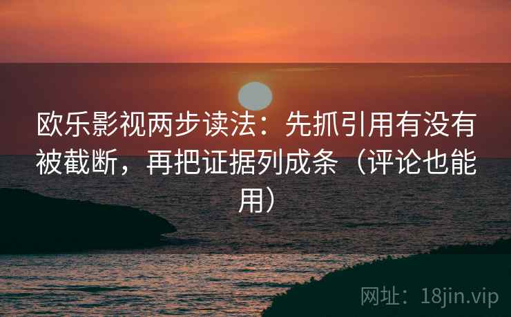 欧乐影视两步读法：先抓引用有没有被截断，再把证据列成条（评论也能用）