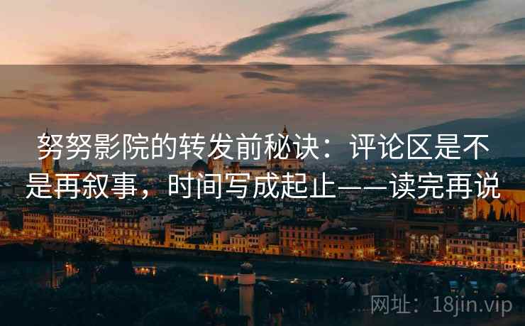努努影院的转发前秘诀:评论区是不是再叙事,时间写成起止——读完再说 努努影院的转发前秘诀:评论区是不是再叙事,时间写成起止——读完再说