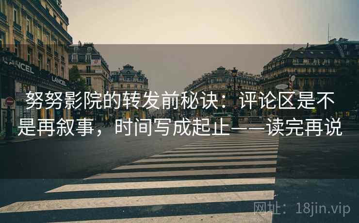 努努影院的转发前秘诀:评论区是不是再叙事,时间写成起止——读完再说 努努影院的转发前秘诀:评论区是不是再叙事,时间写成起止——读完再说