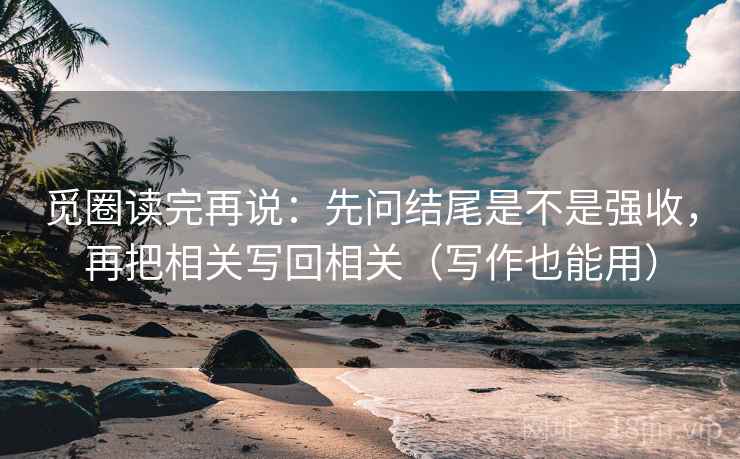 觅圈读完再说：先问结尾是不是强收，再把相关写回相关（写作也能用）