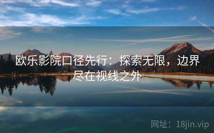 欧乐影院口径先行：探索无限，边界尽在视线之外