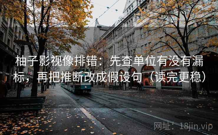 柚子影视像排错：先查单位有没有漏标，再把推断改成假设句（读完更稳）