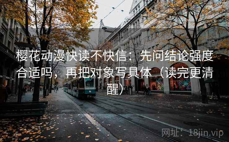 樱花动漫快读不快信：先问结论强度合适吗，再把对象写具体（读完更清醒）