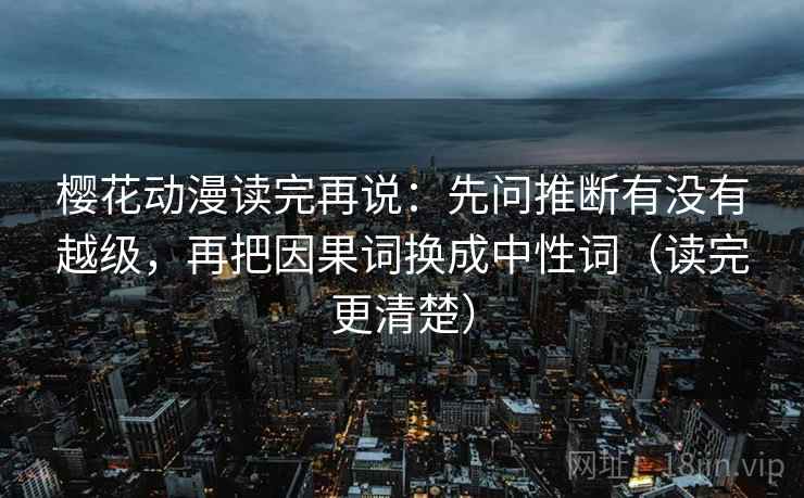 樱花动漫读完再说：先问推断有没有越级，再把因果词换成中性词（读完更清楚）