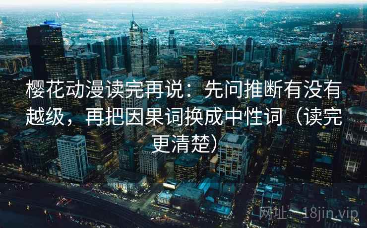 樱花动漫读完再说：先问推断有没有越级，再把因果词换成中性词（读完更清楚）