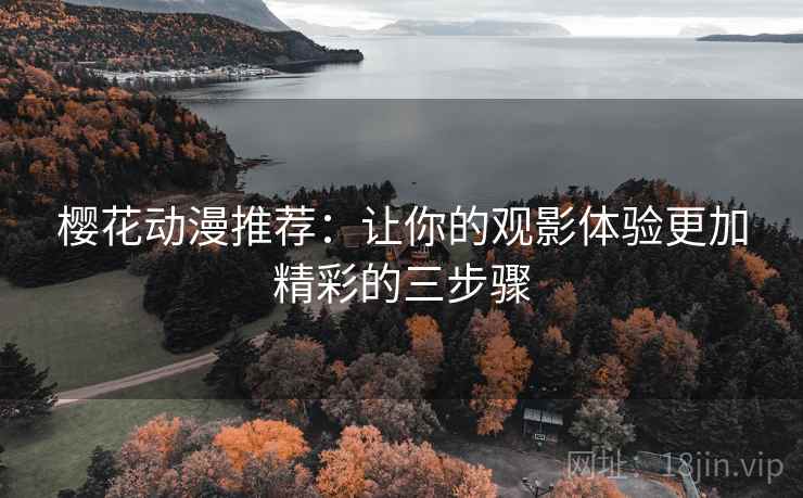 樱花动漫推荐：让你的观影体验更加精彩的三步骤